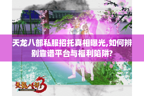 天龙八部私服招托真相曝光,如何辨别靠谱平台与福利陷阱?