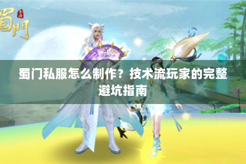 蜀门私服怎么制作？技术流玩家的完整避坑指南