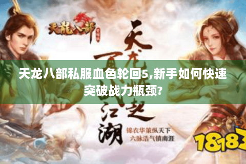 天龙八部私服血色轮回5,新手如何快速突破战力瓶颈?