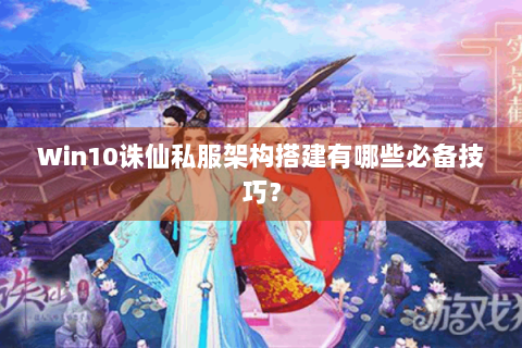Win10诛仙私服架构搭建有哪些必备技巧？