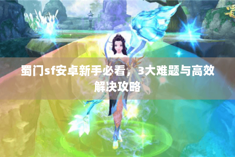 蜀门sf安卓新手必看，3大难题与高效解决攻略