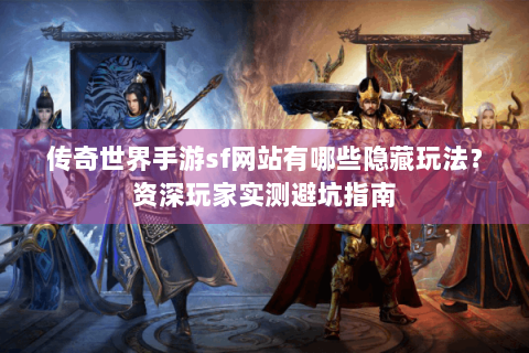 传奇世界手游sf网站有哪些隐藏玩法？资深玩家实测避坑指南