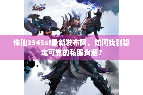 诛仙2345sf最新发布网，如何找到稳定可靠的私服资源？