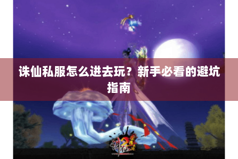 诛仙私服怎么进去玩？新手必看的避坑指南