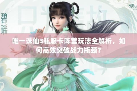 唯一诛仙3私服卡阵营玩法全解析，如何高效突破战力瓶颈？