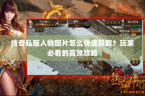 传奇私服人物图片怎么快速获取？玩家必看的高效攻略