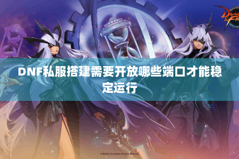 DNF私服搭建需要开放哪些端口才能稳定运行