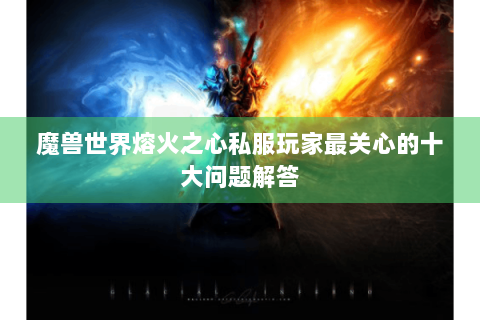 魔兽世界熔火之心私服玩家最关心的十大问题解答