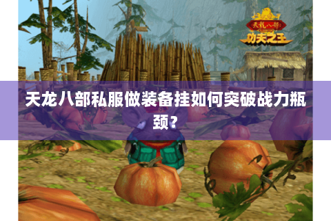 天龙八部私服做装备挂如何突破战力瓶颈？