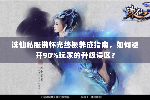 诛仙私服佛怀光终极养成指南，如何避开90%玩家的升级误区？