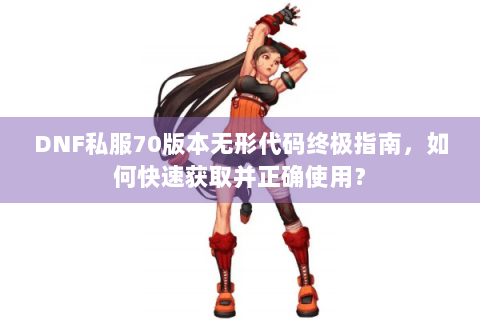 DNF私服70版本无形代码终极指南，如何快速获取并正确使用？