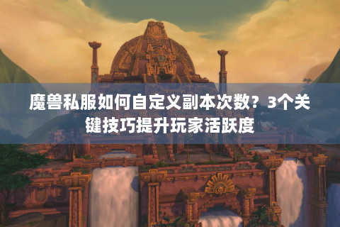 魔兽私服如何自定义副本次数？3个关键技巧提升玩家活跃度