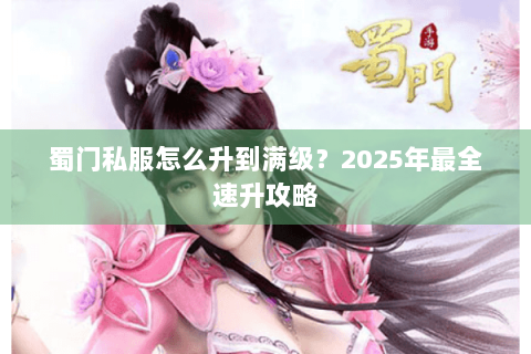 蜀门私服怎么升到满级？2025年最全速升攻略