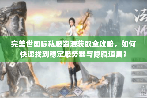 完美世国际私服资源获取全攻略，如何快速找到稳定服务器与隐藏道具？