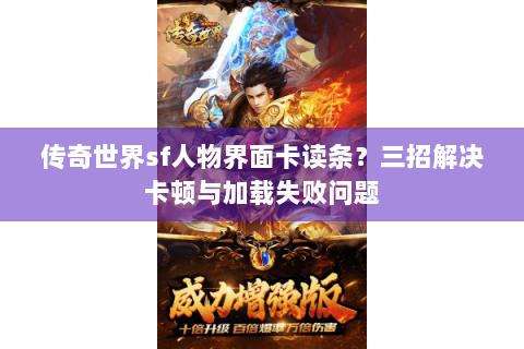 传奇世界sf人物界面卡读条？三招解决卡顿与加载失败问题