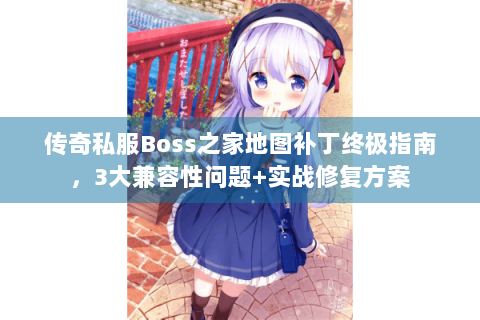 传奇私服Boss之家地图补丁终极指南，3大兼容性问题+实战修复方案