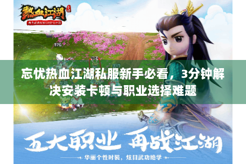 忘忧热血江湖私服新手必看，3分钟解决安装卡顿与职业选择难题