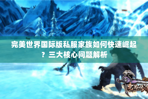 完美世界国际版私服家族如何快速崛起？三大核心问题解析