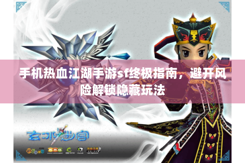 手机热血江湖手游sf终极指南，避开风险解锁隐藏玩法