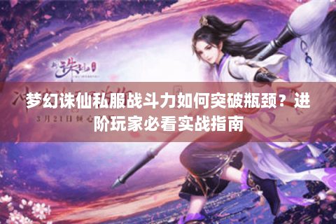梦幻诛仙私服战斗力如何突破瓶颈？进阶玩家必看实战指南