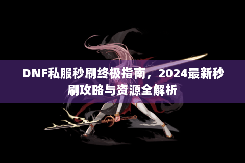 DNF私服秒刷终极指南，2024最新秒刷攻略与资源全解析