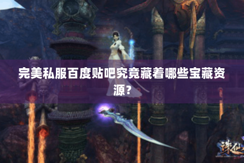 完美私服百度贴吧究竟藏着哪些宝藏资源？