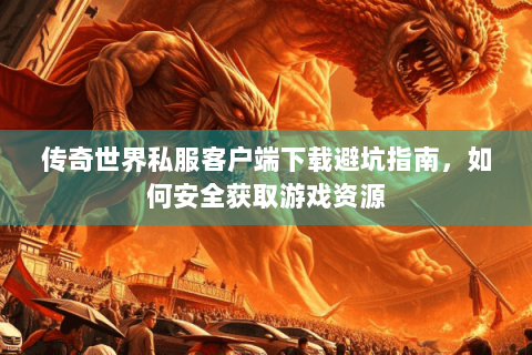 传奇世界私服客户端下载避坑指南，如何安全获取游戏资源