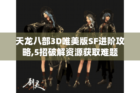 天龙八部3D唯美版SF进阶攻略,5招破解资源获取难题
