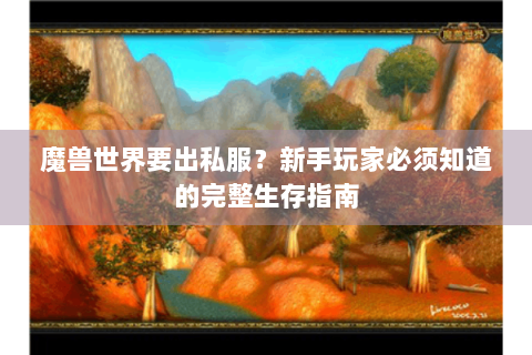 魔兽世界要出私服？新手玩家必须知道的完整生存指南