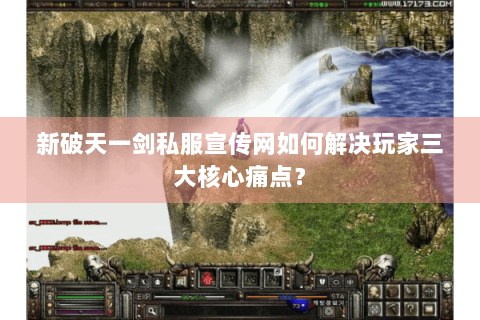 新破天一剑私服宣传网如何解决玩家三大核心痛点？
