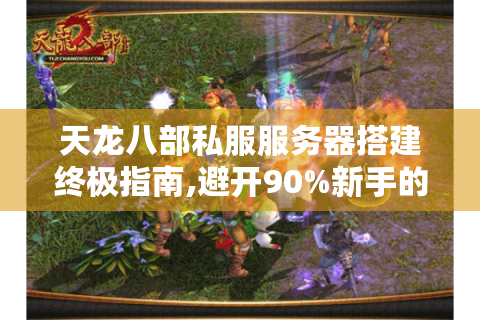 天龙八部私服服务器搭建终极指南,避开90%新手的致命误区