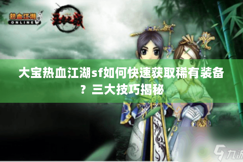 大宝热血江湖sf如何快速获取稀有装备？三大技巧揭秘