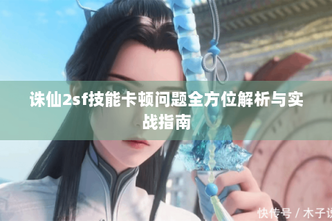 诛仙2sf技能卡顿问题全方位解析与实战指南