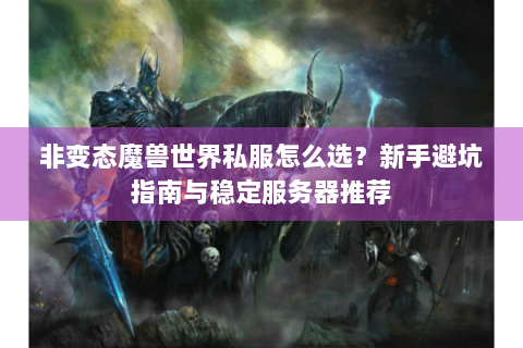 非变态魔兽世界私服怎么选？新手避坑指南与稳定服务器推荐