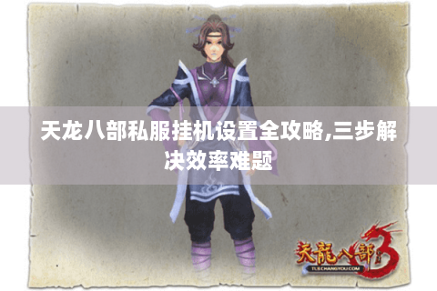 天龙八部私服挂机设置全攻略,三步解决效率难题