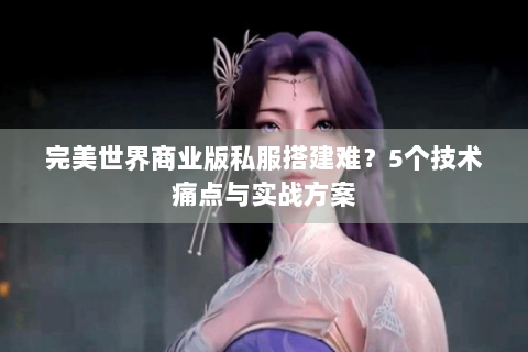 完美世界商业版私服搭建难？5个技术痛点与实战方案