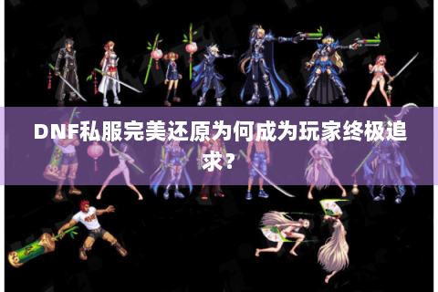 DNF私服完美还原为何成为玩家终极追求？