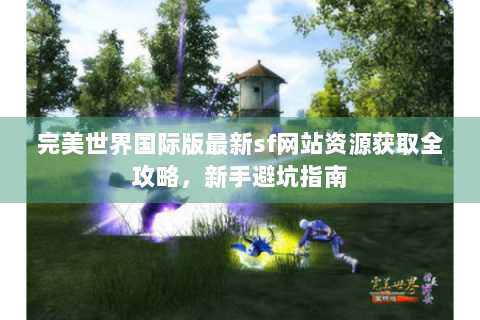 完美世界国际版最新sf网站资源获取全攻略，新手避坑指南