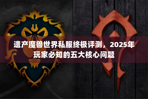 遗产魔兽世界私服终极评测，2025年玩家必知的五大核心问题