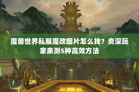 魔兽世界私服魔改图片怎么找？资深玩家亲测5种高效方法