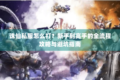 诛仙私服怎么打？新手到高手的全流程攻略与避坑指南