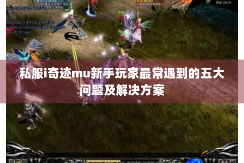私服i奇迹mu新手玩家最常遇到的五大问题及解决方案
