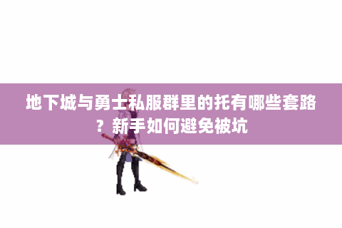 地下城与勇士私服群里的托有哪些套路？新手如何避免被坑