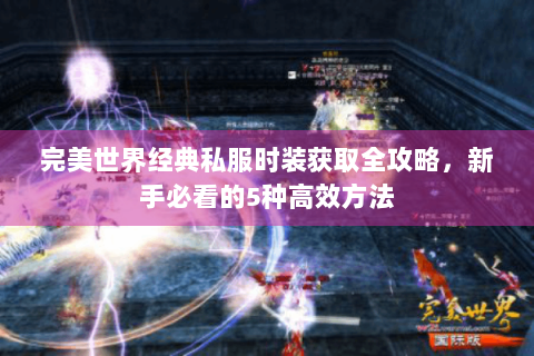 完美世界经典私服时装获取全攻略，新手必看的5种高效方法