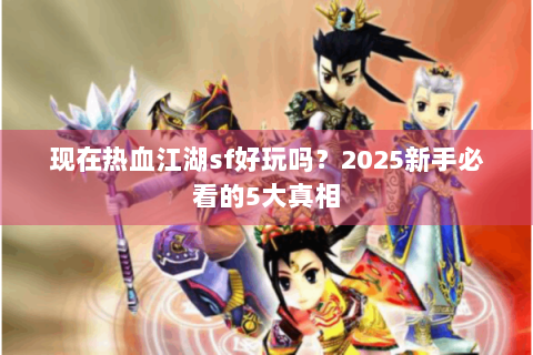现在热血江湖sf好玩吗？2025新手必看的5大真相