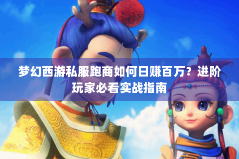 梦幻西游私服跑商如何日赚百万？进阶玩家必看实战指南