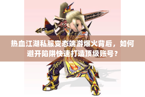 热血江湖私服变态端游爆火背后，如何避开陷阱快速打造顶级账号？