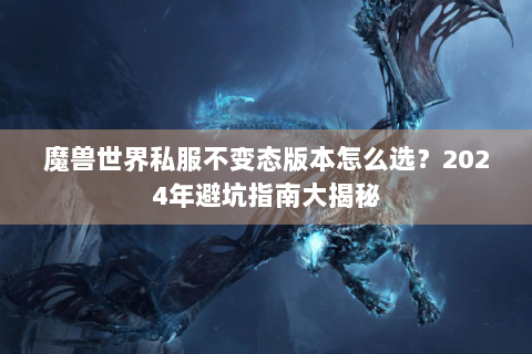 魔兽世界私服不变态版本怎么选？2024年避坑指南大揭秘