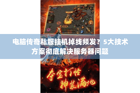 电脑传奇私服挂机掉线频发？5大技术方案彻底解决服务器问题