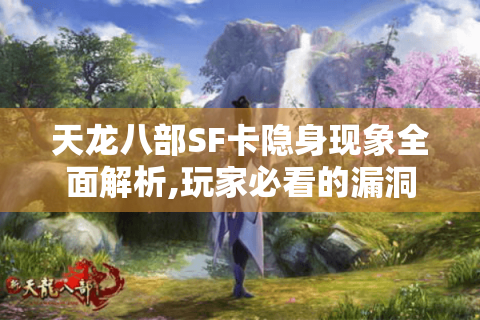 天龙八部SF卡隐身现象全面解析,玩家必看的漏洞攻防手册